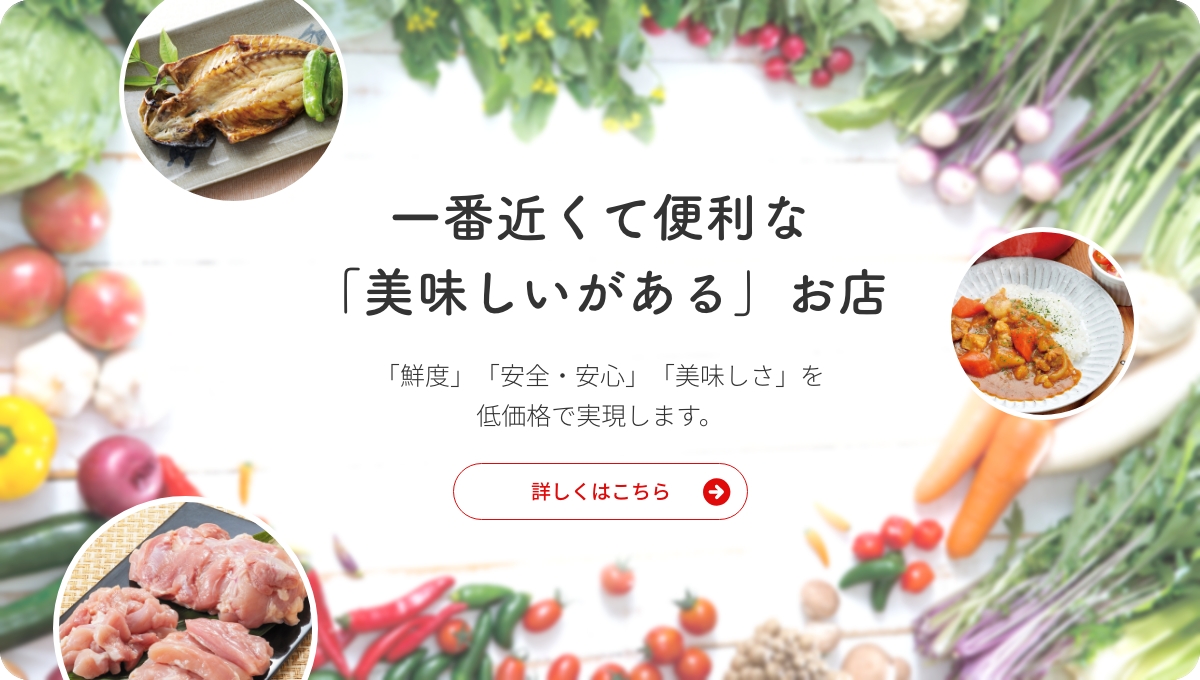 一番近くて便利な「美味しいがある」お店 「鮮度」「安全・安心」「美味しさ」を低価格で実現します。 詳しくはこちら→